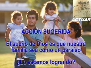 ACTUAR


     ACCION SUGERIDA
El sueño de Dios es que nuestra
  familia sea como un paraíso
    ¿Lo estamos logrando?
 