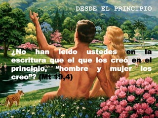 DESDE EL PRINCIPIO




¿No han leído ustedes en la
escritura que el que los creó en el
principio, “hombre y mujer los
creo”? (Mt 19,4)
 