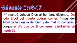16Y mandó Jehová Dios al hombre, diciendo: De
todo árbol del huerto podrás comer; 17mas del
árbol de la ciencia del bien y del mal no comerás;
porque el día que de él comieres, ciertamente
morirás.
 