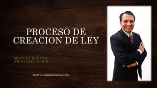 PROCESO DE
CREACION DE LEY
M A RV I N E S P I N A L
ABOGADO, M.D.E.

marvin.espinal@unitec.edu

 