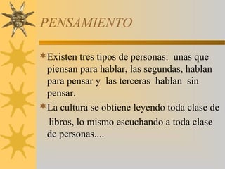 PENSAMIENTO
Existen tres tipos de personas: unas que
piensan para hablar, las segundas, hablan
para pensar y las terceras hablan sin
pensar.
La cultura se obtiene leyendo toda clase de
libros, lo mismo escuchando a toda clase
de personas....
 