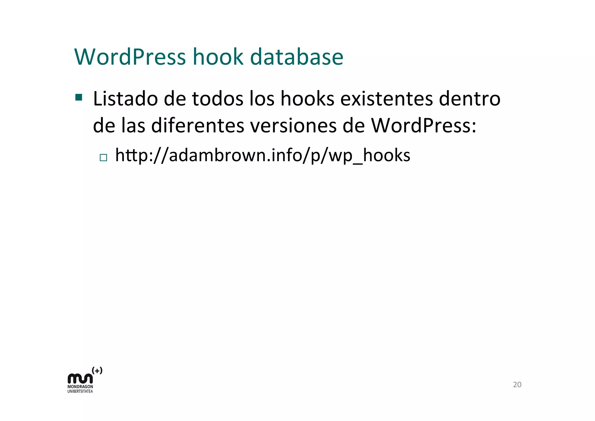 WordPress 
hook 
database 
§ Listado 
de 
todos 
los 
hooks 
existentes 
dentro 
de 
las 
diferentes 
versiones 
de 
WordPress: 
¨ h=p://adambrown.info/p/wp_hooks 
20 
 