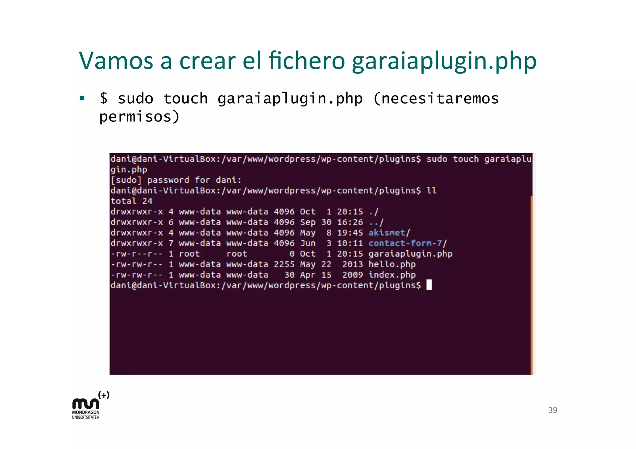 Vamos 
a 
crear 
el 
fichero 
garaiaplugin.php 
§ $ sudo touch garaiaplugin.php (necesitaremos 
permisos) 
39 
 