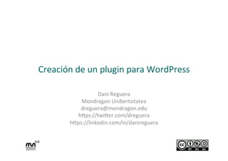 Creación 
de 
un 
plugin 
para 
WordPress 
Dani 
Reguera 
Mondragon 
Unibertsitatea 
dreguera@mondragon.edu 
h=ps://twi=er.com/dreguera 
h=ps://linkedin.com/in/danireguera 
 