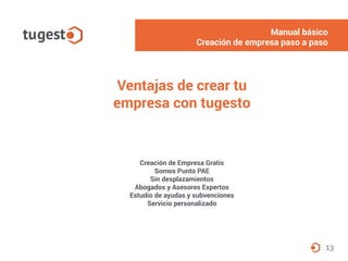 13
Creación de Empresa Gratis
Somos Punto PAE
Sin desplazamientos
Abogados y Asesores Expertos
Estudio de ayudas y subvenciones
Servicio personalizado
Ventajas de crear tu
empresa con tugesto
Manual básico
Creación de empresa paso a paso
 