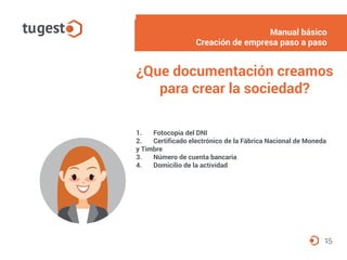 1. Fotocopia del DNI
2. Certificado electrónico de la Fábrica Nacional de Moneda
y Timbre
3. Número de cuenta bancaria
4. Domicilio de la actividad
Manual básico
Alta del autónomo paso a paso
15
¿Que documentación creamos
para crear la sociedad?
Manual básico
Creación de empresa paso a paso
 