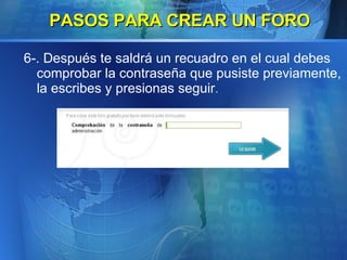 6-. Después te saldrá un recuadro en el cual debes comprobar la contraseña que pusiste previamente, la escribes y presionas seguir .  PASOS PARA CREAR UN FORO 