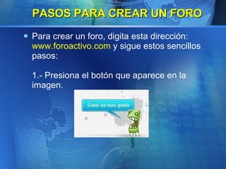 PASOS PARA CREAR UN FORO Para crear un foro, digita esta dirección:  www.foroactivo.com  y sigue estos sencillos pasos: 1.- Presiona el botón que aparece en la imagen. 