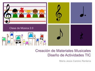 +
Creación de Materiales Musicales
Diseño de Actividades TIC
María Jesús Camino Rentería
Clase de Música 2.0
 