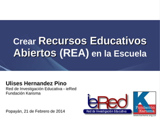 Crear Recursos EducativosRecursos Educativos
AbiertosAbiertos (REA) en la Escuela
Ulises Hernandez Pino
Red de Investigación Educativa - ieRed
Fundación Karisma
Popayán, 21 de Febrero de 2014
 