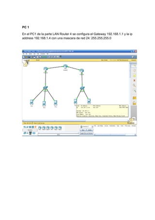 PC 1
En el PC1 de la parte LAN Router 4 se configura el Gateway 192.168.1.1 y la ip
address 192.168.1.4 con una mascara de red 24: 255.255.255.0
 
