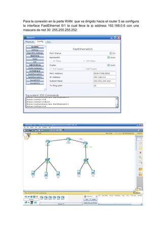 Para la conexión en la parte WAN que va dirigido hacia el router 5 se configura
la interface FastEthernet 0/1 la cual lleva la ip address 192.168.0.6 con una
mascara de red 30: 255.255.255.252:
 