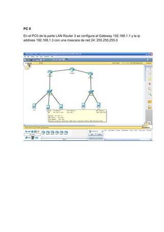 PC 0
En el PC0 de la parte LAN Router 3 se configura el Gateway 192.168.1.1 y la ip
address 192.168.1.3 con una mascara de red 24: 255.255.255.0
 