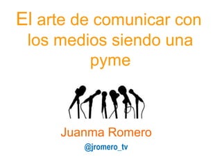 El arte de comunicar con
 los medios siendo una
         pyme



     Juanma Romero
        @jromero_tv
 