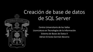 Creación de base de datos
de SQL Server
Centro Universitario de los Valles
Licenciatura en Tecnologías de la Información
Sistema de Bases de Datos II
Adrian Ernesto Germán Becerra
 