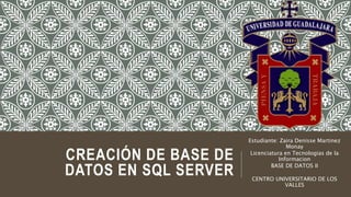 CREACIÓN DE BASE DE
DATOS EN SQL SERVER
Estudiante: Zaira Denisse Martinez
Monay
Licenciatura en Tecnologias de la
Informacion
BASE DE DATOS II
CENTRO UNIVERSITARIO DE LOS
VALLES
 