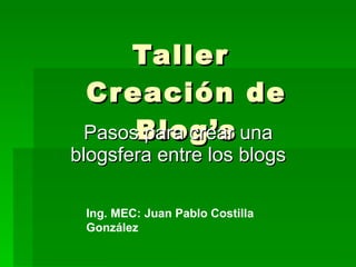 Taller
 Cr eación de
 PasosBlog’s una
       para crear
blogsfera entre los blogs

 Ing. MEC: Juan Pablo Costilla
 González
 