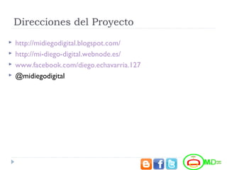 Direcciones del Proyecto
 http://midiegodigital.blogspot.com/
 http://mi-diego-digital.webnode.es/
 www.facebook.com/diego.echavarria.127
 @midiegodigital
 