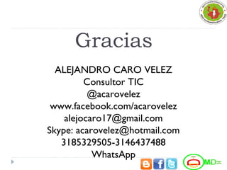 Gracias
ALEJANDRO CARO VELEZ
Consultor TIC
@acarovelez
www.facebook.com/acarovelez
alejocaro17@gmail.com
Skype: acarovelez@hotmail.com
3185329505-3146437488
WhatsApp
 