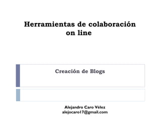 Herramientas de colaboración
on line

Creación de Blogs

Alejandro Caro Vélez
alejocaro17@gmail.com

 