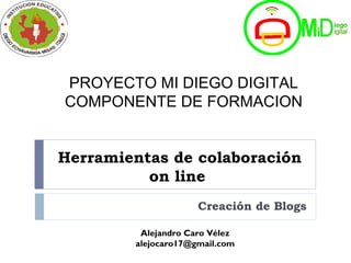 Herramientas de colaboración
on line
Creación de Blogs
Alejandro Caro Vélez
alejocaro17@gmail.com
PROYECTO MI DIEGO DIGITAL
COMPONENTE DE FORMACION
 