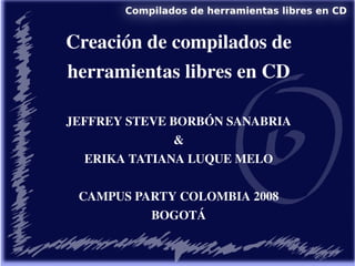 Creación de compilados de 
herramientas libres en CD

JEFFREY STEVE BORBÓN SANABRIA
               &
  ERIKA TATIANA LUQUE MELO


 CAMPUS PARTY COLOMBIA 2008
          BOGOTÁ
 