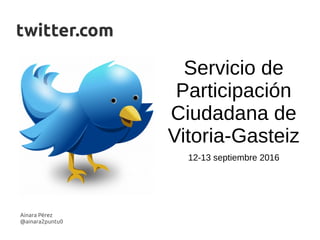 Ainara Pérez
@ainara2puntu0
twitter.com
Servicio de
Participación
Ciudadana de
Vitoria-Gasteiz
12-13 septiembre 2016
 