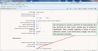 De momento no vamos a permitir la matriculación de los alumnos en este curso, puesto que lo estamos diseñando. Pero cuando vayamos a iniciar el curso debemos volver a este formulario y elegir una de las dos opciones restantes.