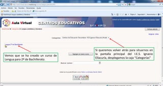 Si queremos volver atrás para situarnos en la pantalla principal del I.E.S. Ignacio Ellacuría, desplegamos la caja “Categorías”Vemos que se ha creado un curso de Lengua para 2º de Bachillerato.