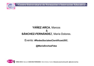 YÁÑEZ ARCA, Marcos
                        &
          SÁNCHEZ-FERNÁNDEZ, María Dolores.

               Evento: #RedesSocialesCientificasUDC.

                                   @MariaSnchezFdez




YÁÑEZ ARCA, Marcos & SÁNCHEZ-FERNÁNDEZ, María Dolores. Evento: #RedesSocialesCientificasUDC. @MariaSnchezFdez
 