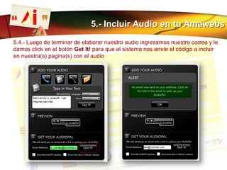 5.- Incluir Audio en tu Amawebs
5.4.- Luego de terminar de elaborar nuestro audio ingresamos nuestro correo y le
damos click en el botón Get It! para que el sistema nos envíe el código a incluir
en nuestra(s) pagina(s) con el audio
 