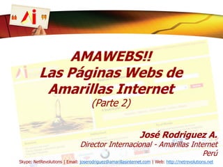 AMAWEBS!!
Las Páginas Webs de
Amarillas Internet
(Parte 2)
José Rodriguez A.
Director Internacional - Amarillas Internet
Perú
Skype: NetRevolutions | Email: joserodriguez@amarillasinternet.com | Web: http://netrevolutions.net
 