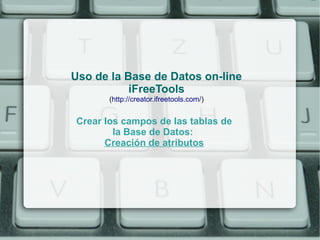 Uso de la Base de Datos on-line
           iFreeTools
       (http://creator.ifreetools.com/)


Crear los campos de las tablas de
        la Base de Datos:
      Creación de atributos
 