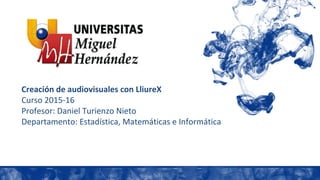 Creación de audiovisuales con LliureX
Curso 2015-16
Profesor: Daniel Turienzo Nieto
Departamento: Estadística, Matemáticas e Informática
 