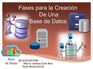 Fases para la Creación
De Una
Base de Datos
REALIZADO POR:
Marcos Anthony León Ruiz
Paola Bazán García
 
