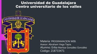 Universidad de Guadalajara
Centro universitario de los valles
Materia: PROGRAMACION WEB.
Asesor: Abraham Vega Tapia.
Alumno: Erika Maritza González González
Código: 218733471
 