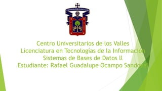 Centro Universitarios de los Valles
Licenciatura en Tecnologías de la Información
Sistemas de Bases de Datos ll
Estudiante: Rafael Guadalupe Ocampo Sandoval
 