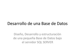 Desarrollo de una Base de Datos
Diseño, Desarrollo y estructuración
de una pequeña Base de Datos bajo
el servidor SQL SERVER
 