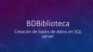BDBiblioteca
Creación de bases de datos en SQL
server
 