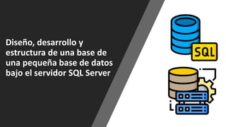 Diseño, desarrollo y
estructura de una base de
una pequeña base de datos
bajo el servidor SQL Server
 