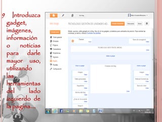 9
.      Introduzca
    gadget,
    imágenes,
    información
    o     noticias
    para darle
    mayor uso,
    utilizando
    las
    herramientas
    del      lado
    izquierdo de
    la pagina….
 