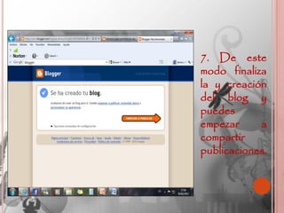 7. De este
modo finaliza
la y creación
del blog y
puedes
empezar     a
compartir
publicaciones.
 
