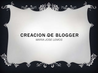 CREACION DE BLOGGER
MARIA JOSE LEMOS
 