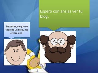 Espero con ansias ver tu
blog.
Entonces, ya que se
todo de un blog,¡me
crearé uno!

 