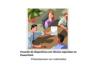 Creación de diapositivas con efectos especiales en
PowerPoint
Presentaciones con multimedios

 