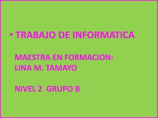 • TRABAJO DE INFORMATICA

MAESTRA EN FORMACION:
LINA M. TAMAYO

NIVEL 2 GRUPO B
 