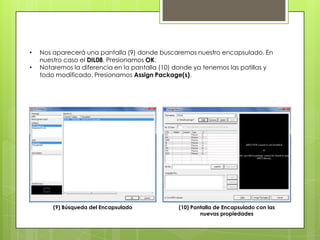 •   Nos aparecerá una pantalla (9) donde buscaremos nuestro encapsulado. En
    nuestro caso el DIL08. Presionamos OK.
•   Notaremos la diferencia en la pantalla (10) donde ya tenemos las patillas y
    todo modificado. Presionamos Assign Package(s).




        (9) Búsqueda del Encapsulado            (10) Pantalla de Encapsulado con las
                                                        nuevas propiedades
 