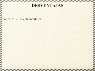 DESVENTAJAS
Por parte de los colaboradores:
 