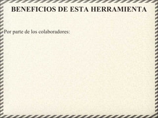 BENEFICIOS DE ESTA HERRAMIENTA
Por parte de los colaboradores:
 