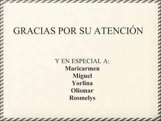 GRACIAS POR SU ATENCIÓN
Y EN ESPECIAL A:
Maricarmen
Miguel
Yorlina
Olismar
Rosmelys
 